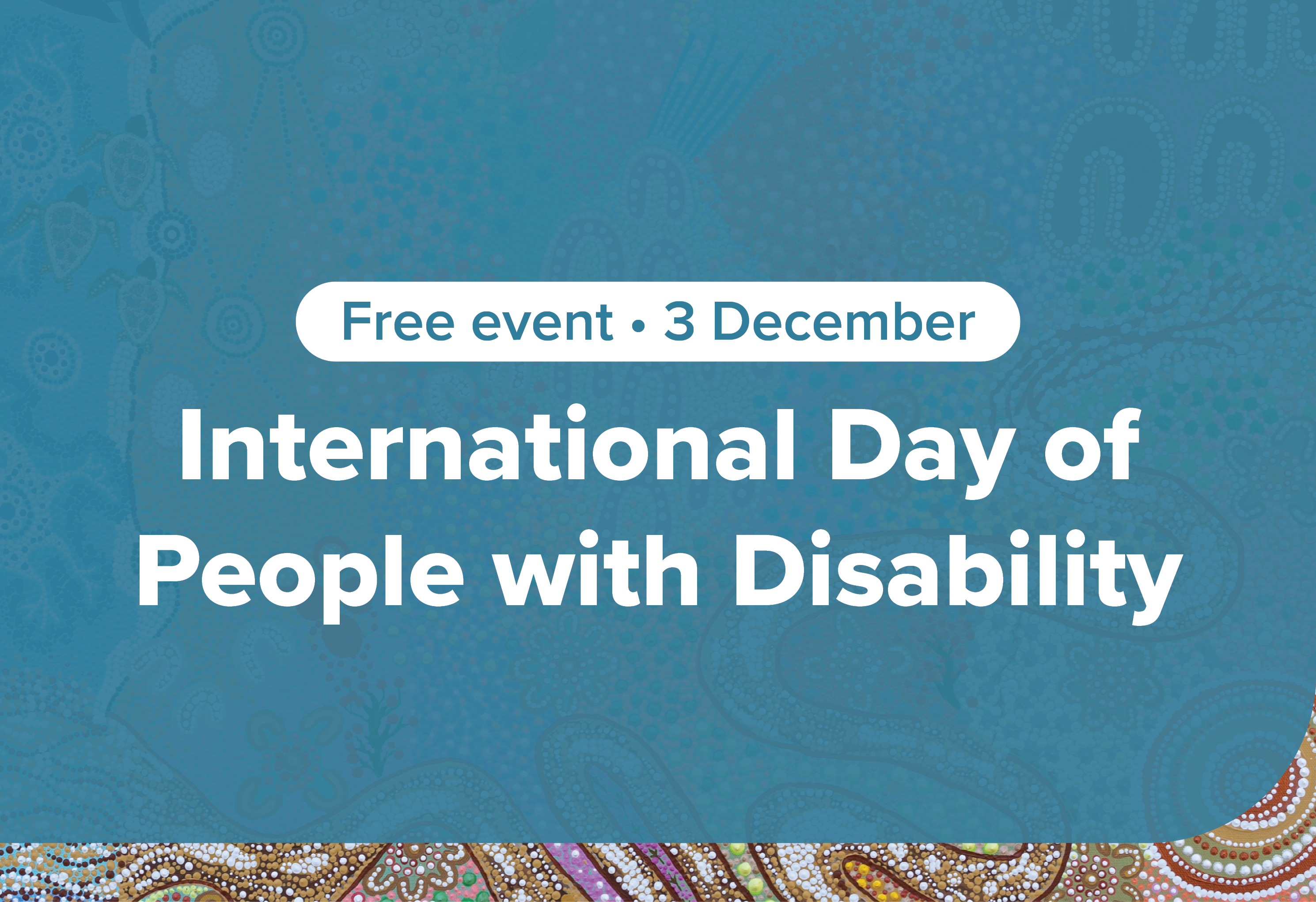 Graphic with blue background and Aboriginal artwork with text 'free event - 3 December - International Day of People with Disability'.