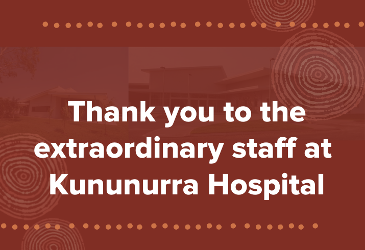 Thank you to the extraordinary staff at Kununurra Hospital